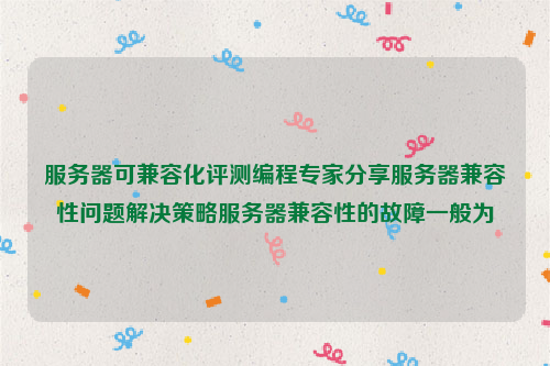服务器可兼容化评测编程专家分享服务器兼容性问题解决策略服务器兼容性的故障一般为