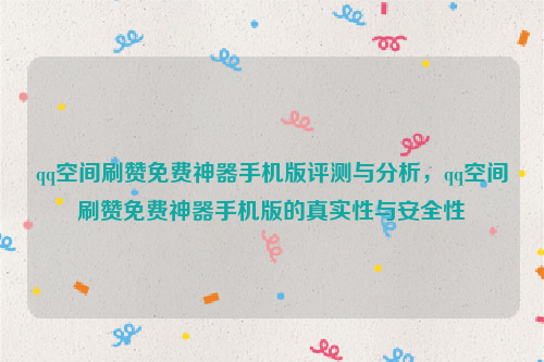 qq空间刷赞免费神器手机版评测与分析，qq空间刷赞免费神器手机版的真实性与安全性