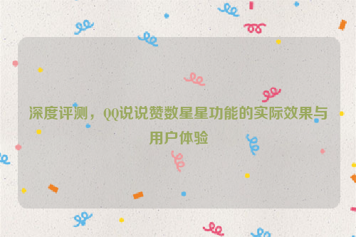 深度评测，QQ说说赞数星星功能的实际效果与用户体验