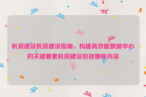 机房建设机房建设指南，构建高效能数据中心的关键要素机房建设包括哪些内容