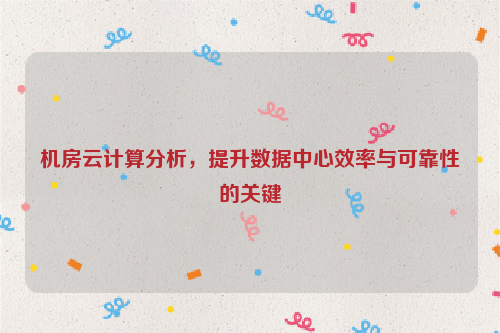 机房云计算分析，提升数据中心效率与可靠性的关键