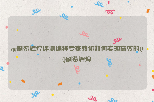 qq刷赞辉煌评测编程专家教你如何实现高效的QQ刷赞辉煌