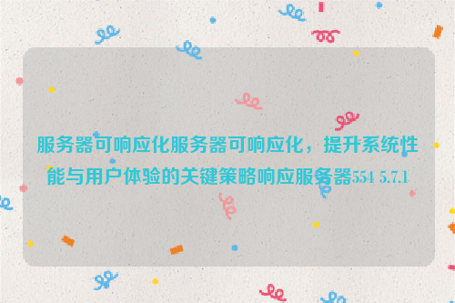 服务器可响应化服务器可响应化，提升系统性能与用户体验的关键策略响应服务器554 5.7.1