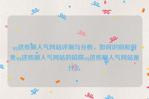 qq这些刷人气网站评测与分析，如何识别和避免qq这些刷人气网站的陷阱qq这些刷人气网站是什么