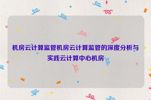 机房云计算监管机房云计算监管的深度分析与实践云计算中心机房