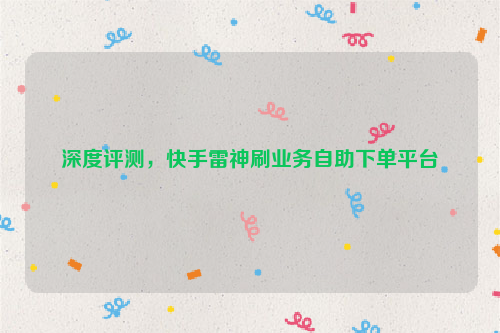 深度评测，快手雷神刷业务自助下单平台