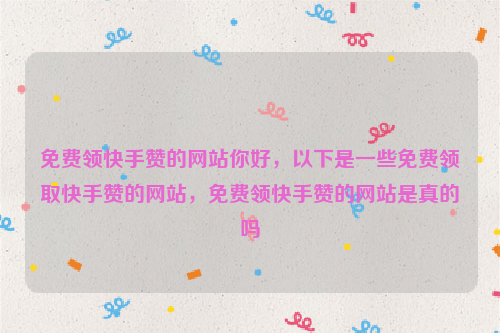 免费领快手赞的网站你好,以下是一些免费领取快手赞的网站,免费领快手赞的网站是真的吗