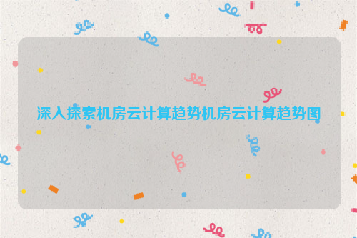 深入探索机房云计算趋势机房云计算趋势图