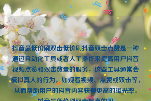 抖音最低价刷双击低价刷抖音双击点赞是一种通过自动化工具或者人工操作来提高用户抖音视频点赞和双击数量的服务，这些工具通常会模拟真人的行为，如观看视频、点赞或双击等，从而帮助用户的抖音内容获得更高的曝光率。抖音最低价刷双击是真的吗