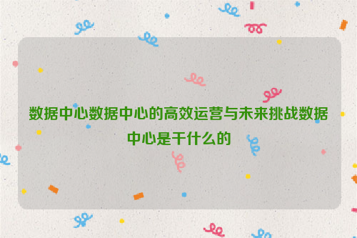 数据中心数据中心的高效运营与未来挑战数据中心是干什么的
