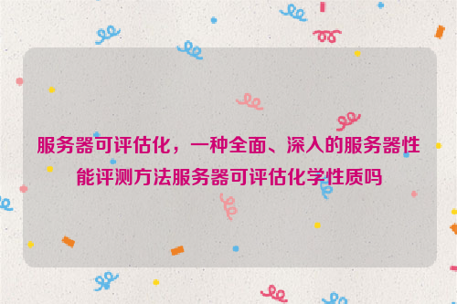 服务器可评估化，一种全面、深入的服务器性能评测方法服务器可评估化学性质吗