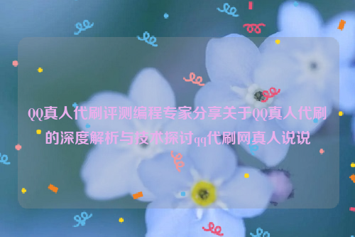 QQ真人代刷评测编程专家分享关于QQ真人代刷的深度解析与技术探讨qq代刷网真人说说
