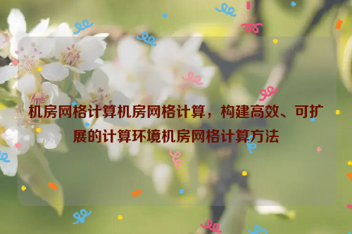 机房网格计算机房网格计算，构建高效、可扩展的计算环境机房网格计算方法