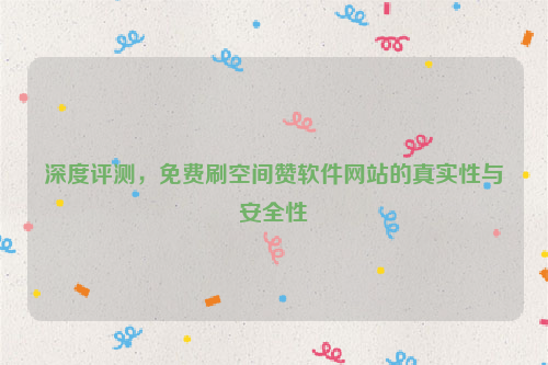深度评测，免费刷空间赞软件网站的真实性与安全性