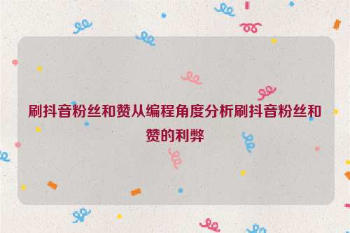 刷抖音粉丝和赞从编程角度分析刷抖音粉丝和赞的利弊