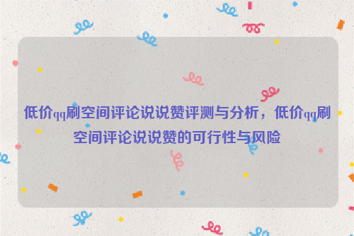 低价qq刷空间评论说说赞评测与分析，低价qq刷空间评论说说赞的可行性与风险