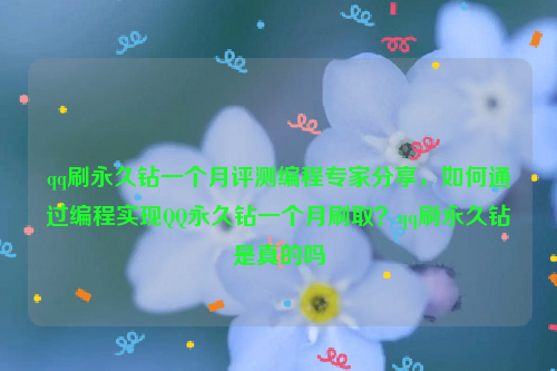 qq刷永久钻一个月评测编程专家分享，如何通过编程实现QQ永久钻一个月刷取？qq刷永久钻是真的吗