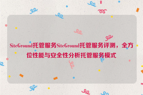 SiteGround托管服务SiteGround托管服务评测，全方位性能与安全性分析托管服务模式