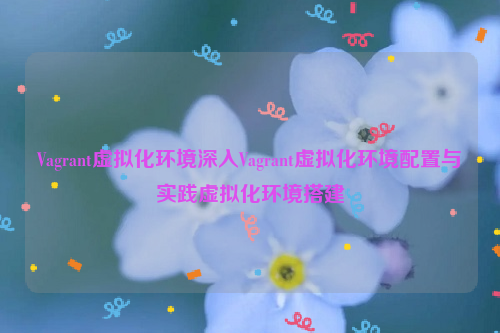 Vagrant虚拟化环境深入Vagrant虚拟化环境配置与实践虚拟化环境搭建