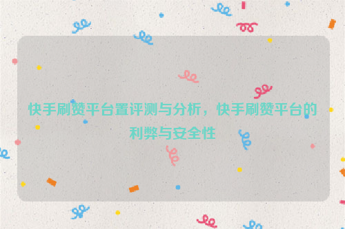 快手刷赞平台置评测与分析，快手刷赞平台的利弊与安全性