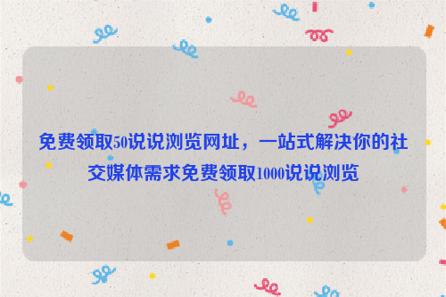 免费领取50说说浏览网址，一站式解决你的社交媒体需求免费领取1000说说浏览