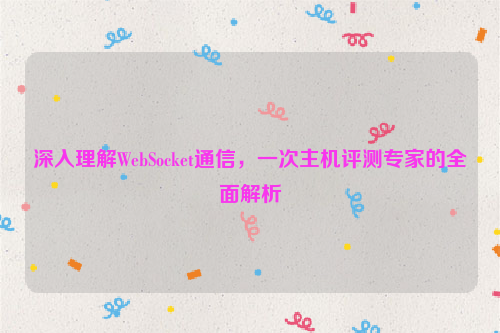 深入理解WebSocket通信，一次主机评测专家的全面解析