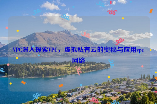 VPC深入探索VPC，虚拟私有云的奥秘与应用vpc网络